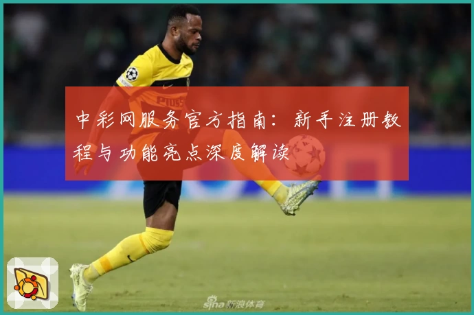 中彩网服务官方指南：新手注册教程与功能亮点深度解读