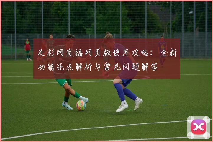 足彩网直播网页版使用攻略：全新功能亮点解析与常见问题解答