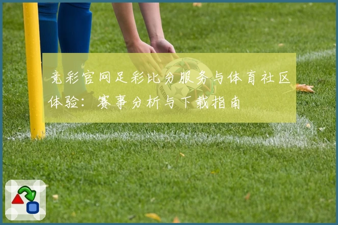 竞彩官网足彩比分服务与体育社区体验:赛事分析与下载指南