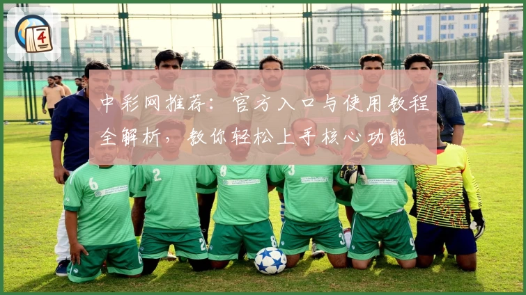 中彩网推荐：官方入口与使用教程全解析，教你轻松上手核心功能