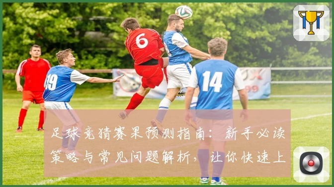 足球竞猜赛果预测指南：新手必读策略与常见问题解析，让你快速上手