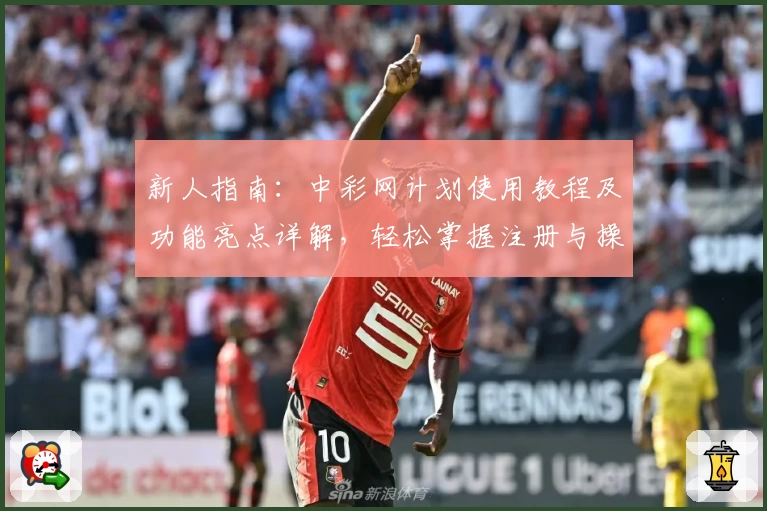 新人指南：中彩网计划使用教程及功能亮点详解，轻松掌握注册与操作技巧