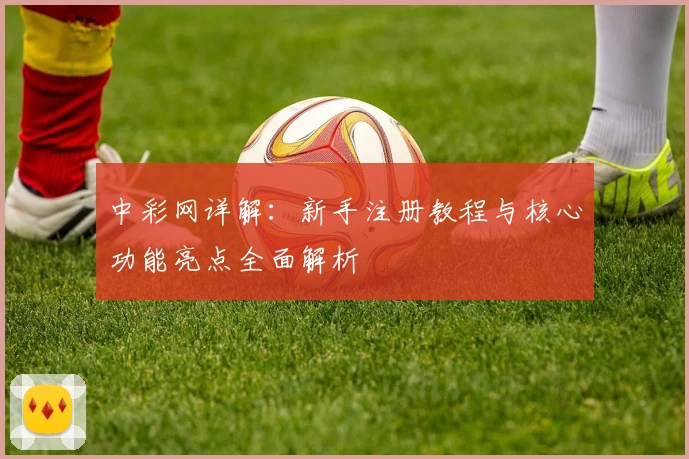 中彩网详解：新手注册教程与核心功能亮点全面解析