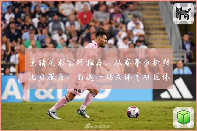 竞猜足彩官网推荐:从赛事分析到比分服务,打造一站式体育社区体验