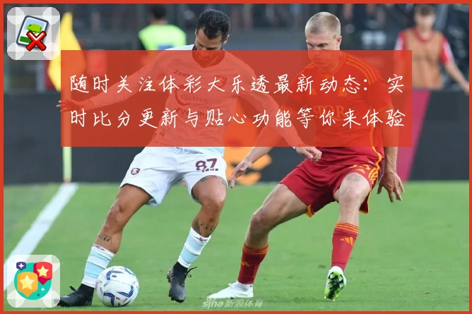 随时关注体彩大乐透最新动态:实时比分更新与贴心功能等你来体验