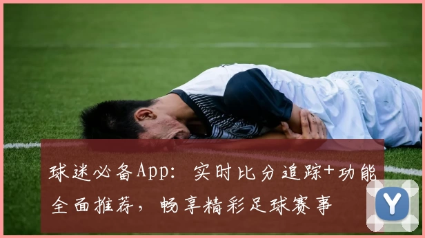 球迷必备App：实时比分追踪+功能全面推荐，畅享精彩足球赛事