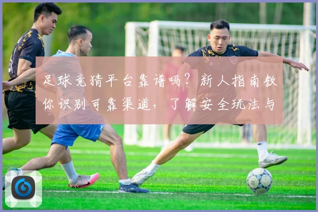 足球竞猜平台靠谱吗？新人指南教你识别可靠渠道，了解安全玩法与注意事项