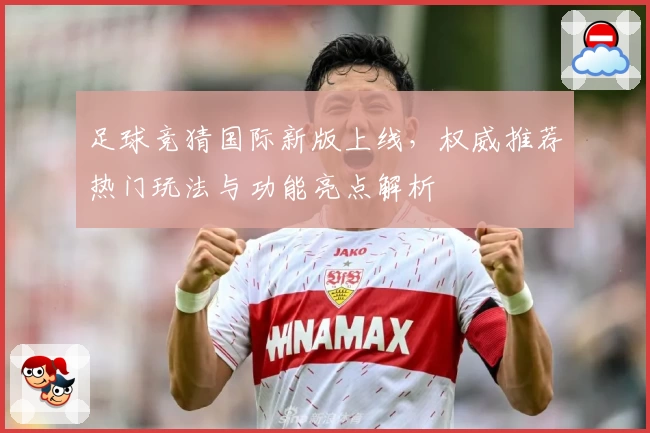 足球竞猜国际新版上线,权威推荐热门玩法与功能亮点解析