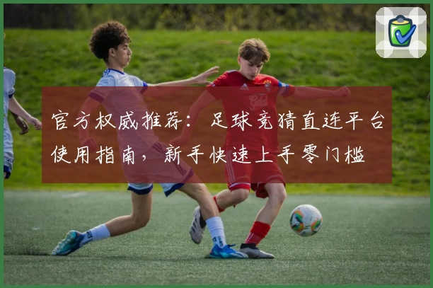 官方权威推荐：足球竞猜直连平台使用指南，新手快速上手零门槛