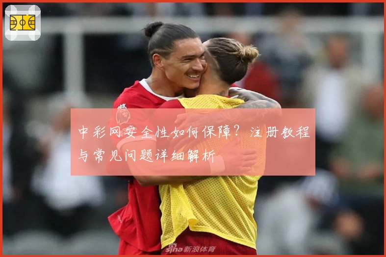 中彩网安全性如何保障?注册教程与常见问题详细解析