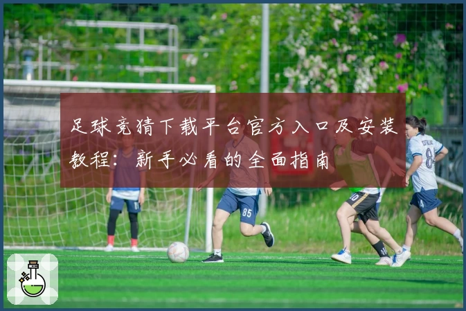 足球竞猜下载平台官方入口及安装教程：新手必看的全面指南