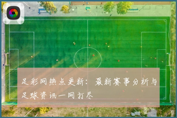 足彩网热点更新:最新赛事分析与足球资讯一网打尽