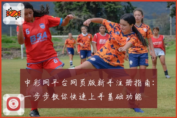 中彩网平台网页版新手注册指南：一步步教你快速上手基础功能
