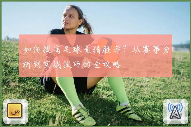 如何提高足球竞猜胜率？从赛事分析到实战技巧的全攻略