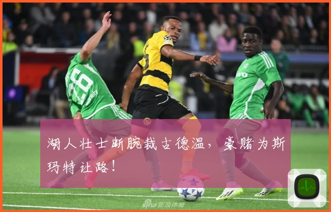 湖人壮士断腕裁古德温，豪赌为斯玛特让路！