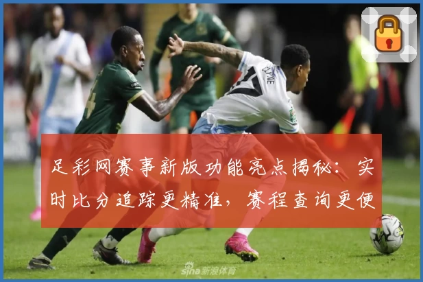 足彩网赛事新版功能亮点揭秘：实时比分追踪更精准，赛程查询更便捷