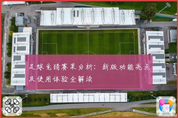 足球竞猜赛果分析：新版功能亮点及使用体验全解读