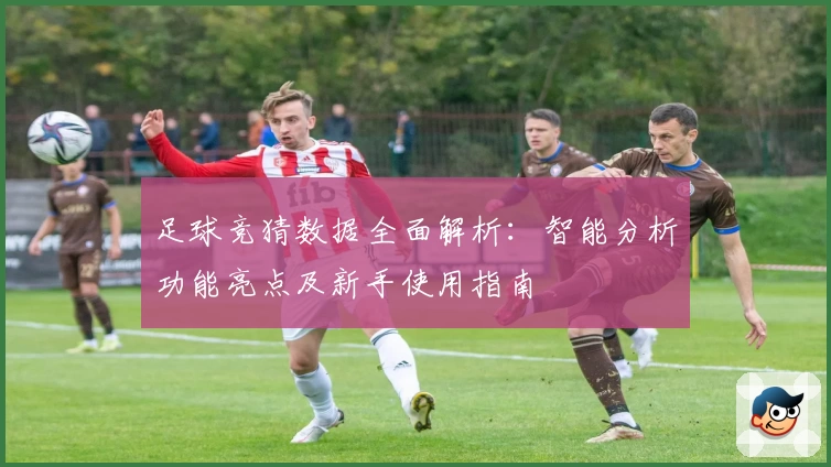 足球竞猜数据全面解析：智能分析功能亮点及新手使用指南