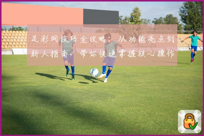 足彩网技巧全攻略：从功能亮点到新人指南，带你快速掌握核心操作秘诀