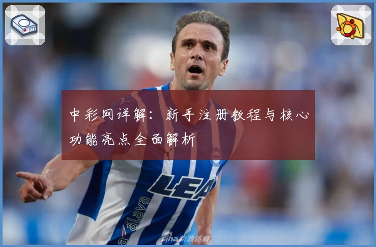 中彩网详解：新手注册教程与核心功能亮点全面解析