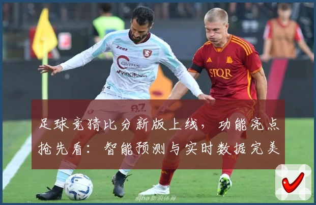 足球竞猜比分新版上线，功能亮点抢先看：智能预测与实时数据完美结合