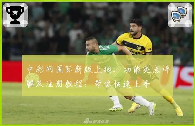 中彩网国际新版上线:功能亮点详解及注册教程,带你快速上手