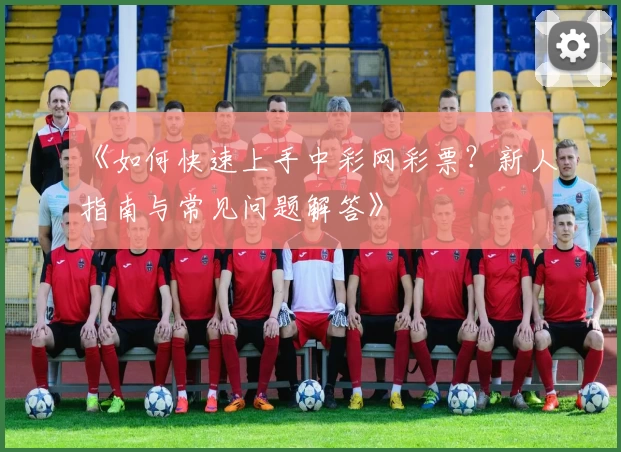 《如何快速上手中彩网彩票？新人指南与常见问题解答》