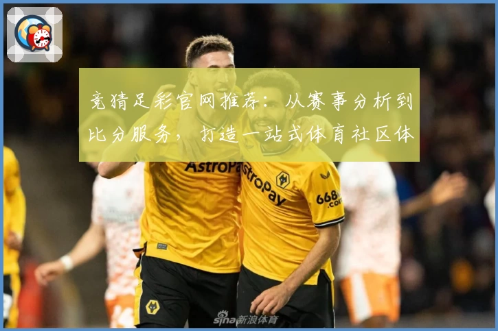 竞猜足彩官网推荐:从赛事分析到比分服务,打造一站式体育社区体验