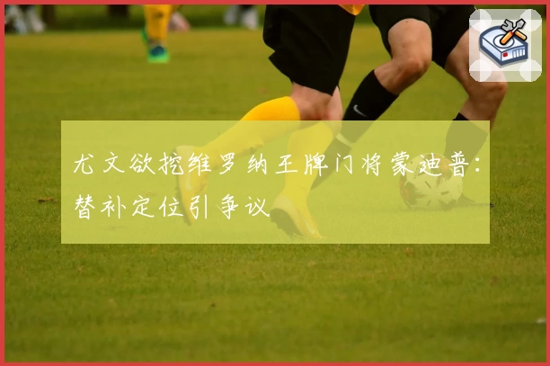 尤文欲挖维罗纳王牌门将蒙迪普：替补定位引争议