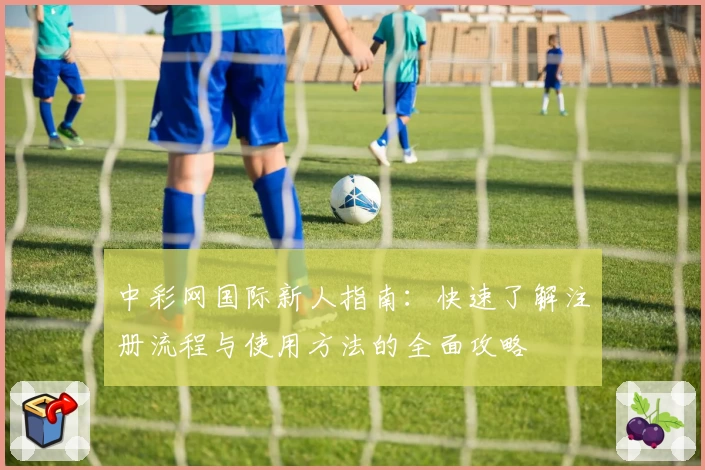 中彩网国际新人指南：快速了解注册流程与使用方法的全面攻略