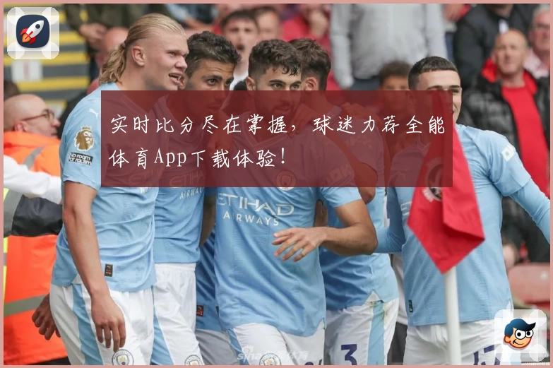 实时比分尽在掌握,球迷力荐全能体育App下载体验!