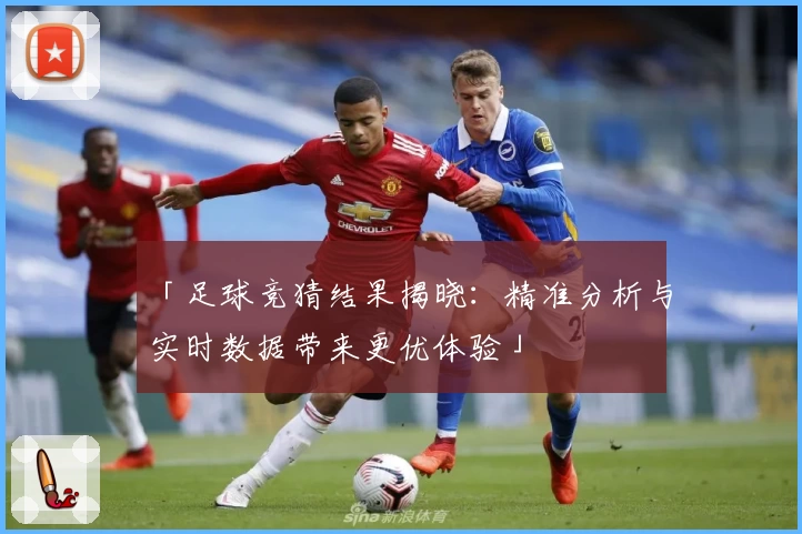 「足球竞猜结果揭晓：精准分析与实时数据带来更优体验」