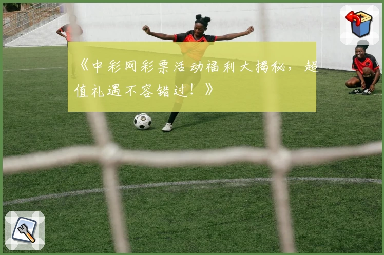 《中彩网彩票活动福利大揭秘，超值礼遇不容错过！》