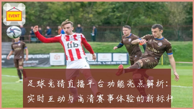 足球竞猜直播平台功能亮点解析：实时互动与高清赛事体验的新标杆
