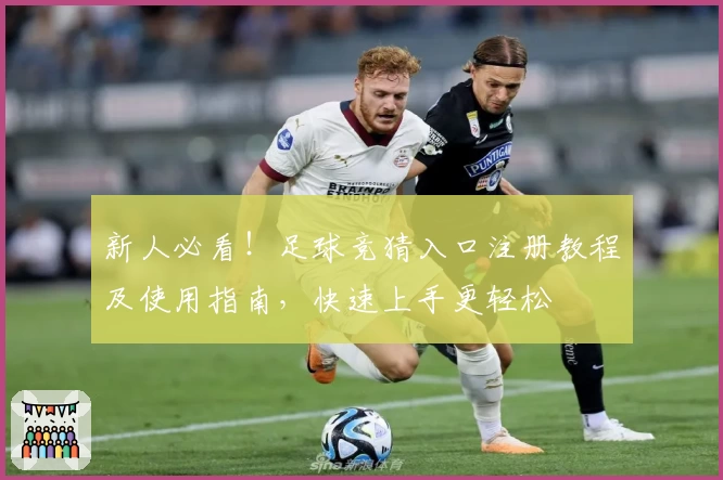 新人必看！足球竞猜入口注册教程及使用指南，快速上手更轻松