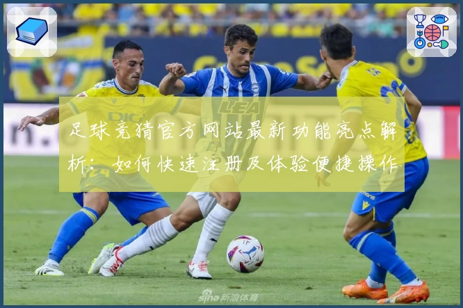 足球竞猜官方网站最新功能亮点解析:如何快速注册及体验便捷操作