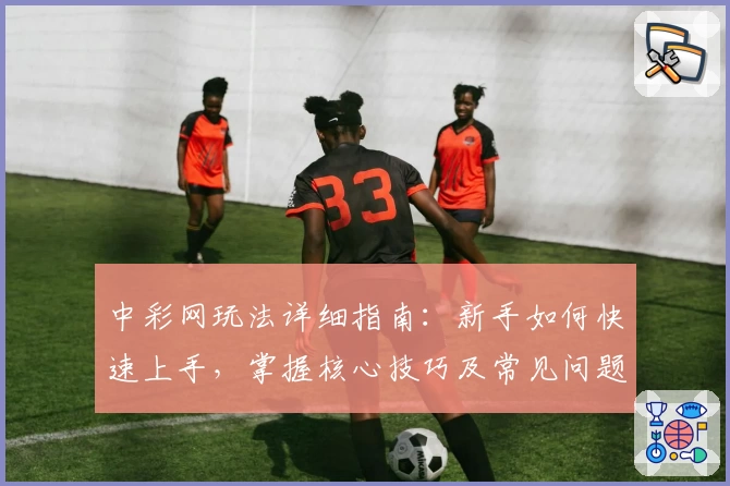 中彩网玩法详细指南：新手如何快速上手，掌握核心技巧及常见问题解答
