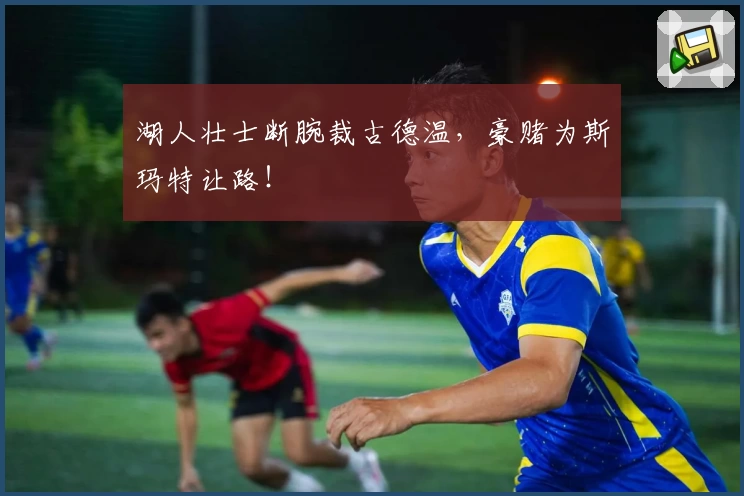 湖人壮士断腕裁古德温,豪赌为斯玛特让路!