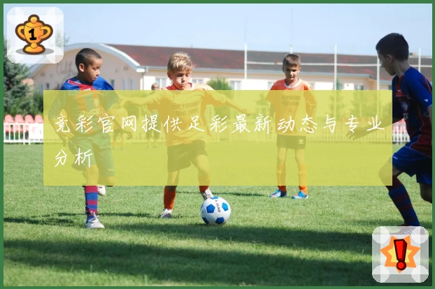 竞彩官网提供足彩最新动态与专业分析