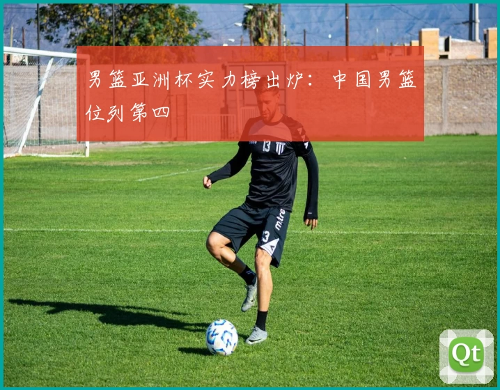 男篮亚洲杯实力榜出炉:中国男篮位列第四