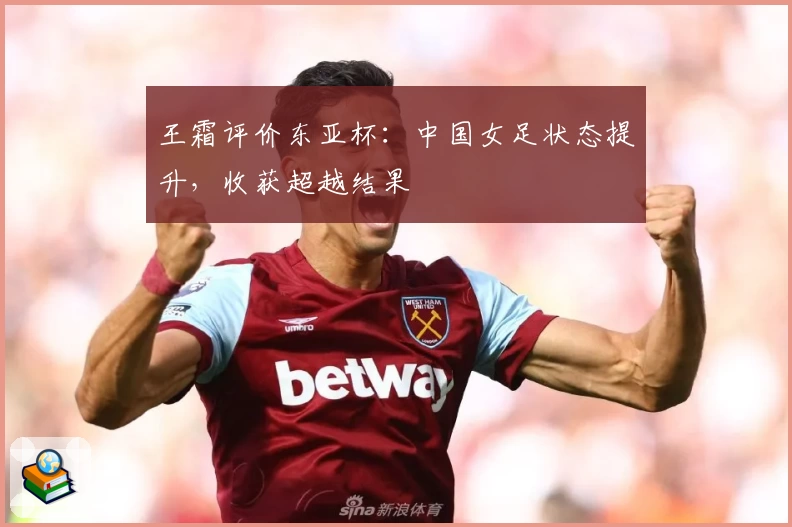 王霜评价东亚杯：中国女足状态提升，收获超越结果