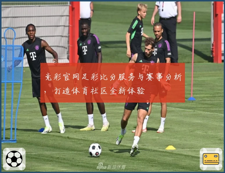 竞彩官网足彩比分服务与赛事分析，打造体育社区全新体验
