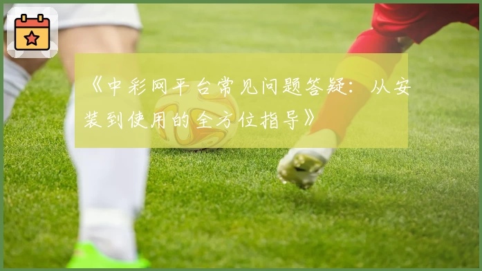 《中彩网平台常见问题答疑:从安装到使用的全方位指导》