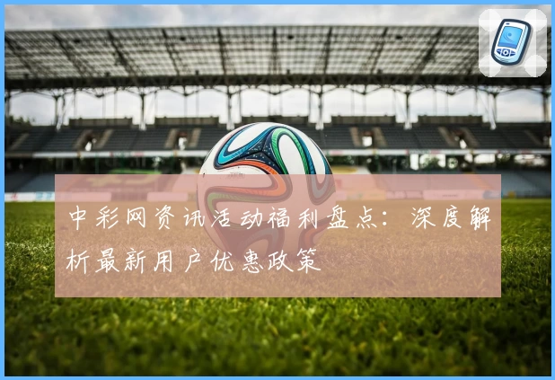 中彩网资讯活动福利盘点：深度解析最新用户优惠政策
