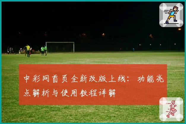 中彩网首页全新改版上线：功能亮点解析与使用教程详解