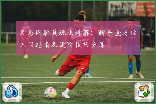 足彩网胜负玩法详解：新手全方位入门指南及进阶技巧分享