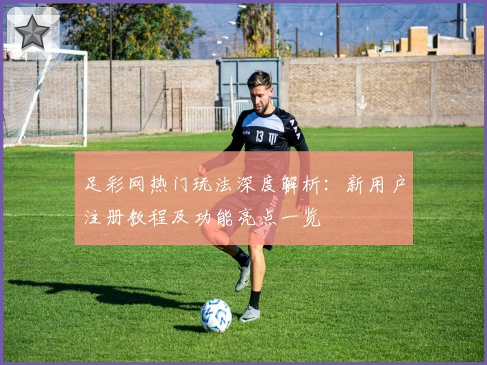 足彩网热门玩法深度解析：新用户注册教程及功能亮点一览