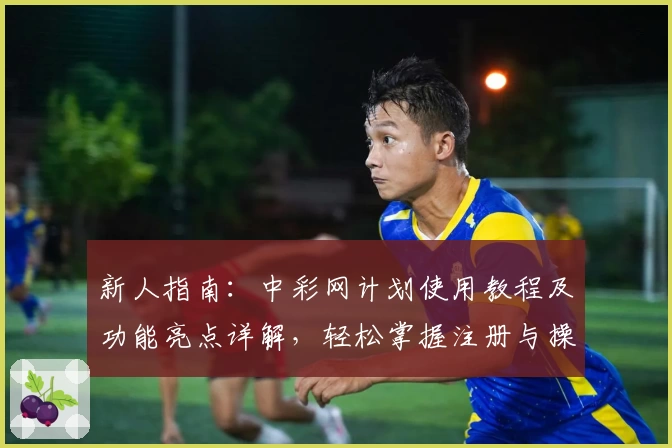 新人指南：中彩网计划使用教程及功能亮点详解，轻松掌握注册与操作技巧