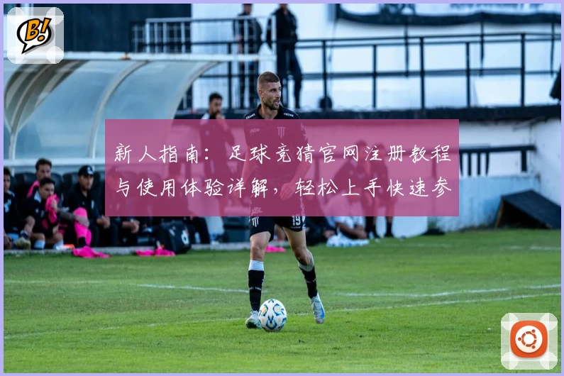 新人指南：足球竞猜官网注册教程与使用体验详解，轻松上手快速参与