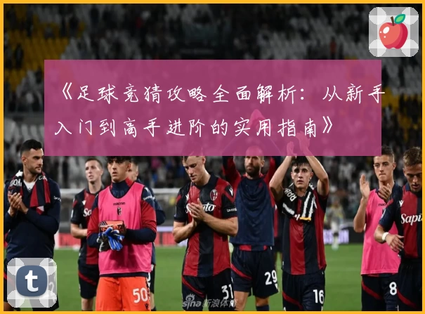 《足球竞猜攻略全面解析:从新手入门到高手进阶的实用指南》